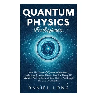 "Quantum Physics: Learn The Secrets Of Quantum Mechanics, Understand Essential Theories Like The