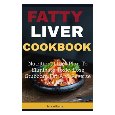 "Fatty Liver Cookbook: Nutritional Diet Plan to Eliminate Toxic, Lose Stubborn Fat and Reverse L