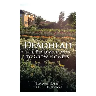 "Deadhead: The Bindweed Way to Grow Flowers" - "" ("Thurston Jeriann Sabin Ralph")(Paperback)