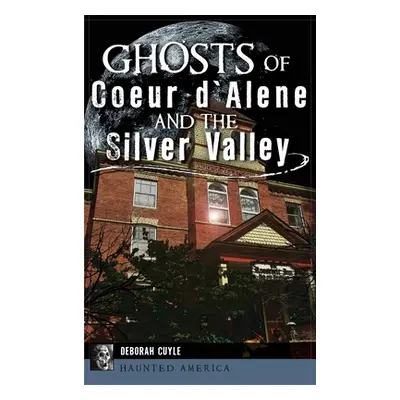 "Ghosts of Coeur d'Alene and the Silver Valley" - "" ("Cuyle Deborah")(Pevná vazba)