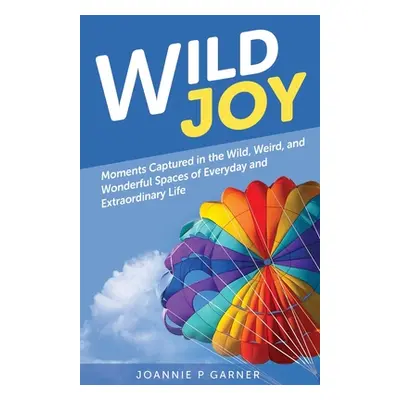 "Wild Joy: Moments Captured in the Wild, Weird, and Wonderful Spaces of Everyday and Extraordina