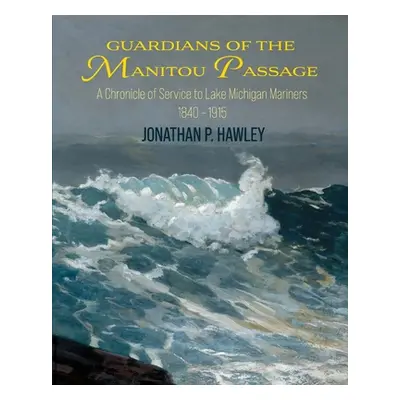 "Guardians of the Manitou Passage: A Chronicle of Service to Lake Michigan Mariners, 1840-1915" 