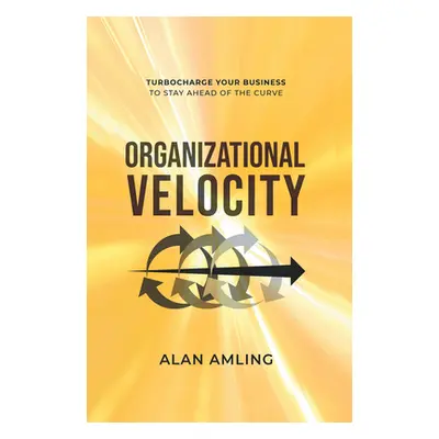 "Organizational Velocity: Turbocharge Your Business to Stay Ahead of the Curve" - "" ("Amling Al