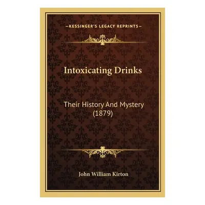 "Intoxicating Drinks: Their History And Mystery (1879)" - "" ("Kirton John William")(Paperback)