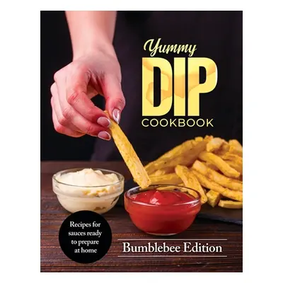 "Yummy Dip Cookbook: Recipes for sauces ready to prepare at home" - "" ("Bumblebee Edition")(Pap