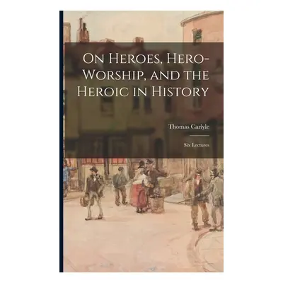 "On Heroes, Hero-worship, and the Heroic in History: Six Lectures" - "" ("Carlyle Thomas 1795-18