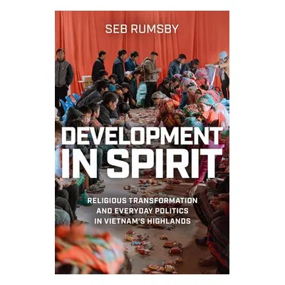 "Development in Spirit: Religious Transformation and Everyday Politics in Vietnam's Highlands" -