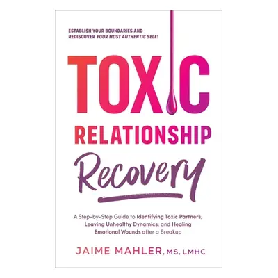 "Toxic Relationship Recovery: Your Guide to Identifying Toxic Partners, Leaving Unhealthy Dynami