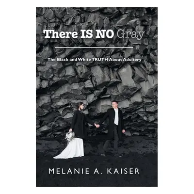 "There Is No Gray: The Black and White Truth About Adultery" - "" ("Kaiser Melanie A.")(Pevná va