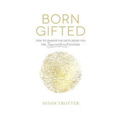 "Born Gifted: How to Unwrap the Gifts Inside You for Supernatural Success!" - "" ("Trotter Nisan