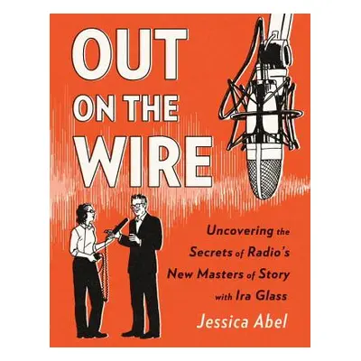 "Out on the Wire: The Storytelling Secrets of the New Masters of Radio" - "" ("Abel Jessica")(Pa