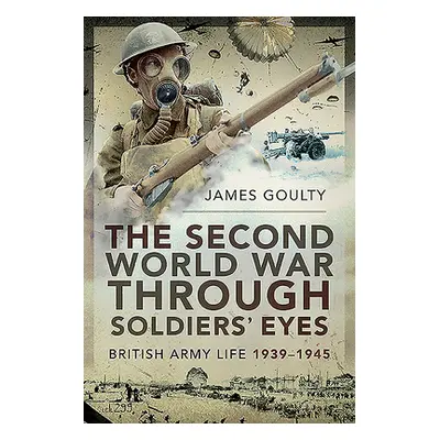 "The Second World War Through Soldiers' Eyes: British Army Life, 1939-1945" - "" ("Goulty James"