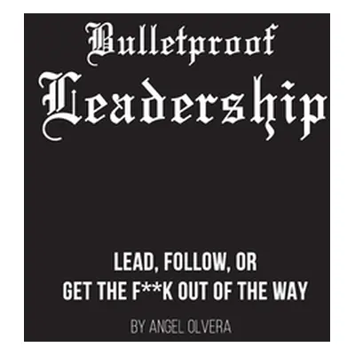 "Bulletproof Leadership: Lead, follow, or get the f**k out of the way" - "" ("Olvera Angel")(Pap