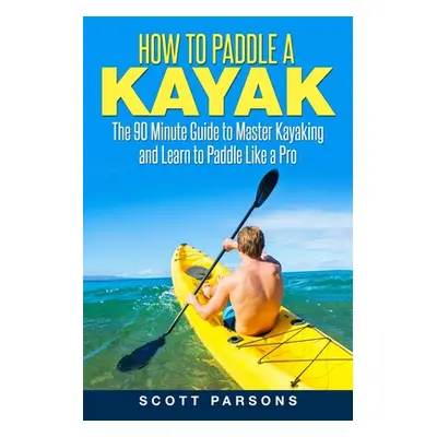 "How to Paddle a Kayak: The 90 Minute Guide to Master Kayaking and Learn to Paddle Like a Pro" -