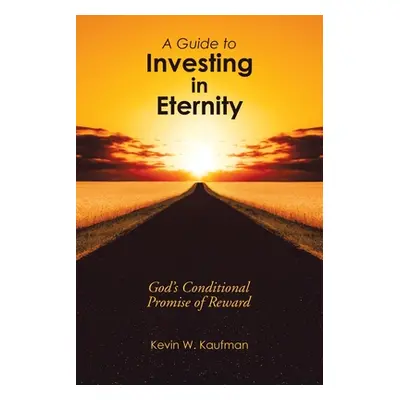 "A Guide to Investing in Eternity: God's Conditional Promise of Reward" - "" ("Kaufman Kevin W."