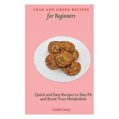 "Lean and Green Recipes for Beginners: Quick and Easy Recipes to Stay Fit and Boost Your Metabol