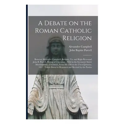 "A Debate on the Roman Catholic Religion: Between Alexander Campbell, Bethany, Va. and Right Rev