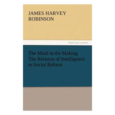 "The Mind in the Making the Relation of Intelligence to Social Reform" - "" ("Robinson James Har