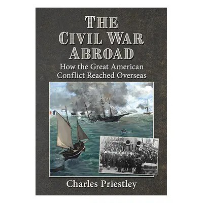 "The Civil War Abroad: How the Great American Conflict Reached Overseas" - "" ("Priestley Charle