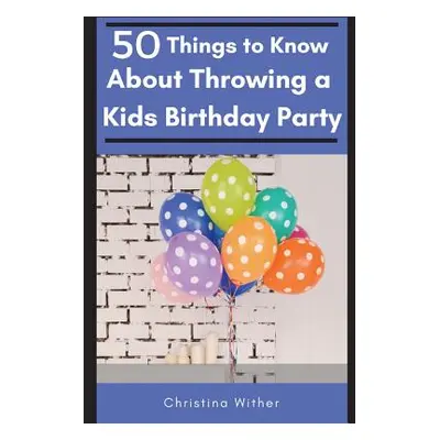 "50 Things to Know About Throwing a Kids Birthday Party: The best 50 tips to throwing a great ch