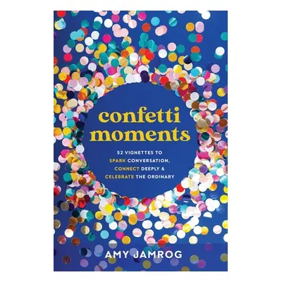 "Confetti Moments: 52 Vignettes to Spark Conversation, Connect Deeply & Celebrate the Ordinary" 