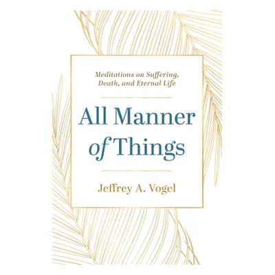 "All Manner of Things: Meditations on Suffering, Death, and Eternal Life" - "" ("Vogel Jeffrey A