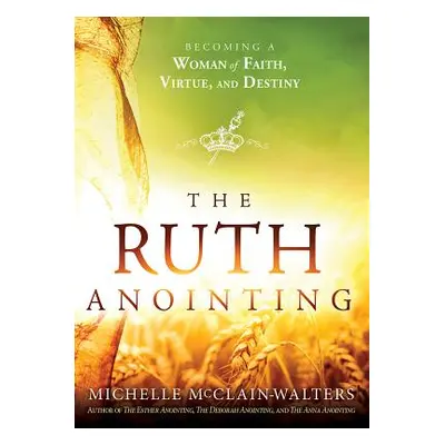 "The Ruth Anointing: Becoming a Woman of Faith, Virtue, and Destiny" - "" ("McClain-Walters Mich