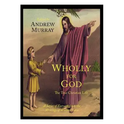 "Wholly for God: The True Christian Life: A Series of Extracts from the Writings of William Law"