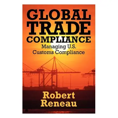 "Global Trade Compliance: Managing U.S. Customs Compliance" - "" ("Reneau Robert")(Paperback)