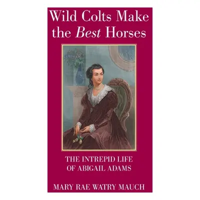 "Wild Colts Make the Best Horses: The Intrepid Life of Abigail Adams" - "" ("Mauch Mary Rae Watr