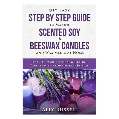 "DIY Easy Step By Step Guide to Making Scented Soy & Beeswax Candles and Wax Melts at Home: Lear