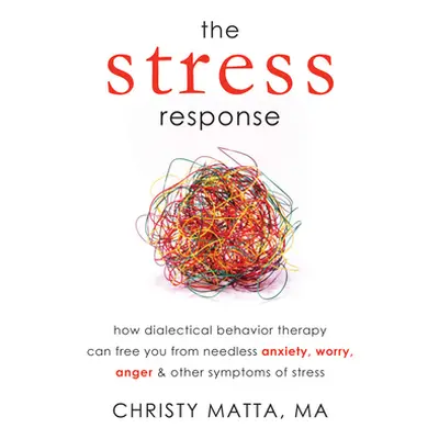 "The Stress Response: How Dialectical Behavior Therapy Can Free You from Needless Anxiety, Worry