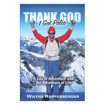 "Thank God I Got Polio: A Life of Adventure and the Adventure of Life" - "" ("Raffesberger Wayne