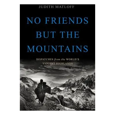 "No Friends But the Mountains: Dispatches from the World's Violent Highlands" - "" ("Matloff Jud