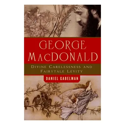 "George MacDonald: Divine Carelessness and Fairytale Levity" - "" ("Gabelman Daniel")(Paperback)