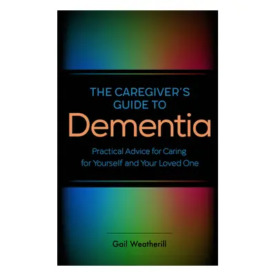 "The Caregiver's Guide to Dementia: Practical Advice for Caring for Yourself and Your Loved One"