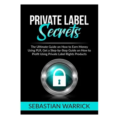 "Private Label Secrets: The Ultimate Guide on How to Earn Money Using PLR, Get a Step-by-Step Gu