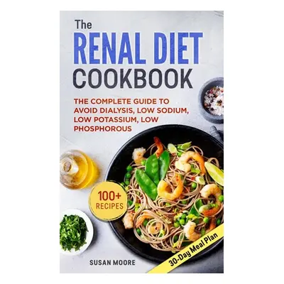 "Renal Diet Cookbook: The Complete Guide To Avoid Dialysis, Low Sodium, Low Potassium, Low Phosp