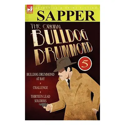 "The Original Bulldog Drummond: 5-Bulldog Drummond at Bay, Challenge & Thirteen Lead Soldiers" -