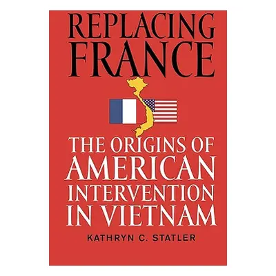 "Replacing France: The Origins of American Intervention in Vietnam" - "" ("Statler Kathryn C.")(