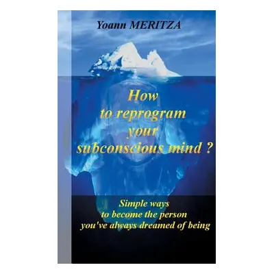 "How to reprogram your subconscious mind ?: Simple ways to become the person you've always dream