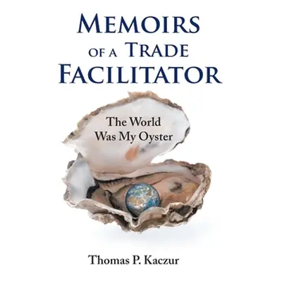 "Memoirs of a Trade Facilitator: The World Was My Oyster" - "" ("Kaczur Thomas P.")(Paperback)