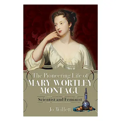 "The Pioneering Life of Mary Wortley Montagu: Scientist and Feminist" - "" ("Willett Jo")(Pevná 