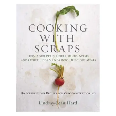 "Cooking with Scraps: Turn Your Peels, Cores, Rinds, and Stems Into Delicious Meals" - "" ("Hard