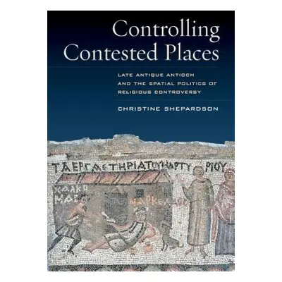 "Controlling Contested Places: Late Antique Antioch and the Spatial Politics of Religious Contro