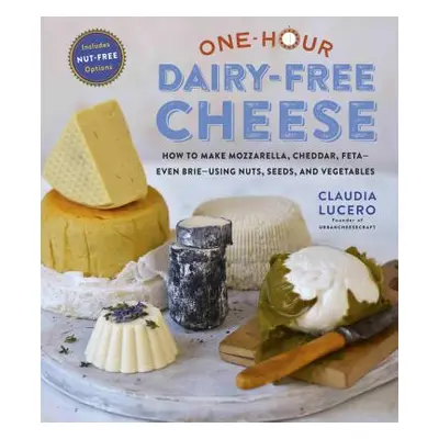 "One-Hour Dairy-Free Cheese: Make Mozzarella, Cheddar, Feta, and Brie-Style Cheeses--Using Nuts,