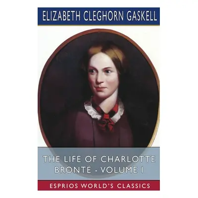 "The Life of Charlotte Bront - Volume I (Esprios Classics)" - "" ("Gaskell Elizabeth Cleghorn")(