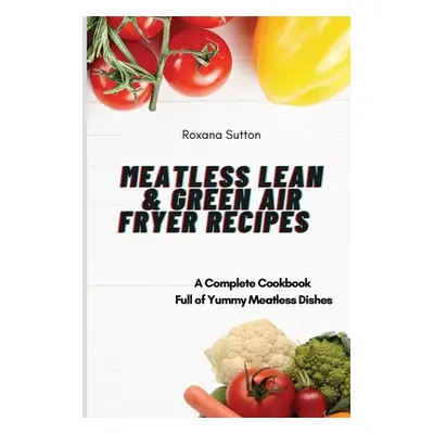 "Meatless Lean and Green Air Fryer Recipes: A Complete Cookbook Full of Yummy Meatless Dishes" -