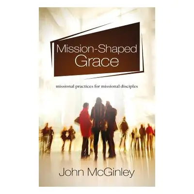 "Mission-Shaped Grace: Missional practices for missional disciples" - "" ("McGinley John")(Paper