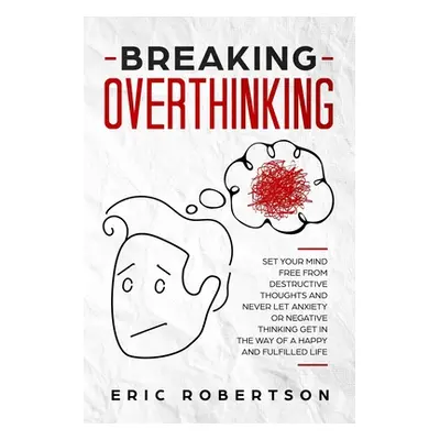 "Breaking Overthinking: Set Your Mind Free from Destructive Thoughts and Never let Anxiety or Ne